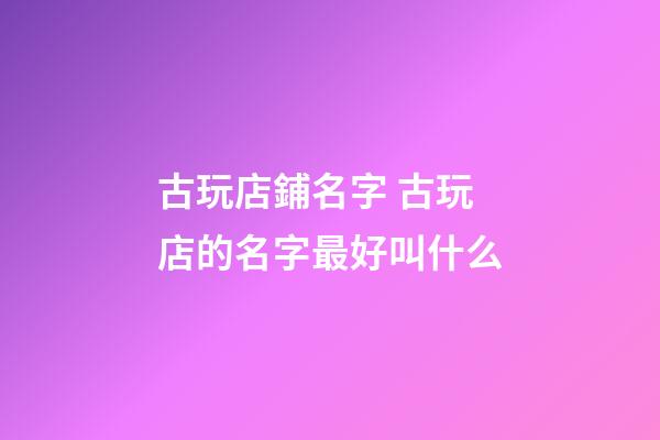古玩店鋪名字 古玩店的名字最好叫什么-第1張-店鋪起名-玄機派